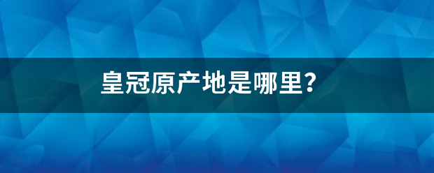 皇冠官网_皇冠原产地是哪里雷连跟皇冠官网？