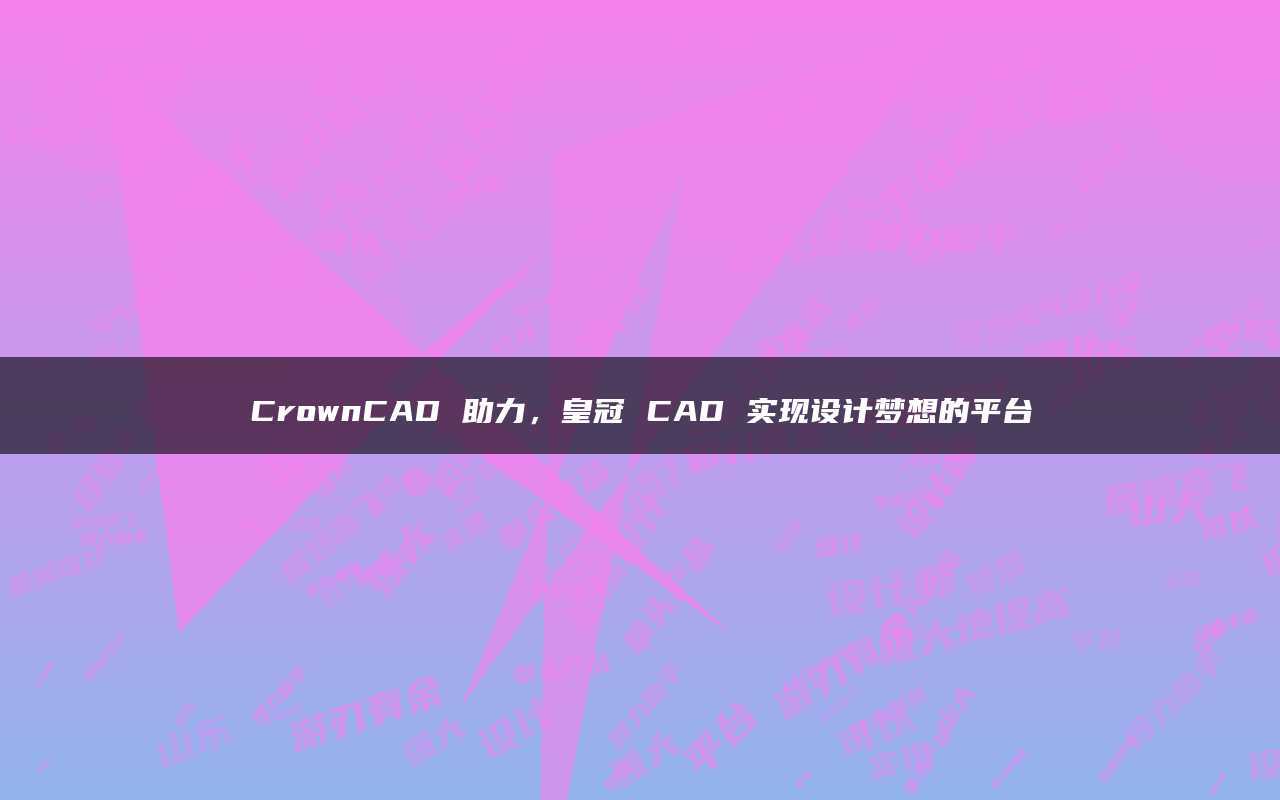 皇冠平台代理_CrownCAD 助力皇冠平台代理，皇冠 CAD 实现设计梦想的平台