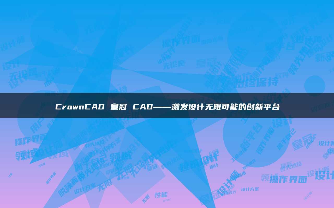 皇冠足球平台_CrownCAD皇冠CAD——激发设计无限可能的创新平台